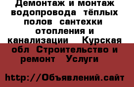 Демонтаж и монтаж водопровода, тёплых полов, сантехки, отопления и канализации. - Курская обл. Строительство и ремонт » Услуги   